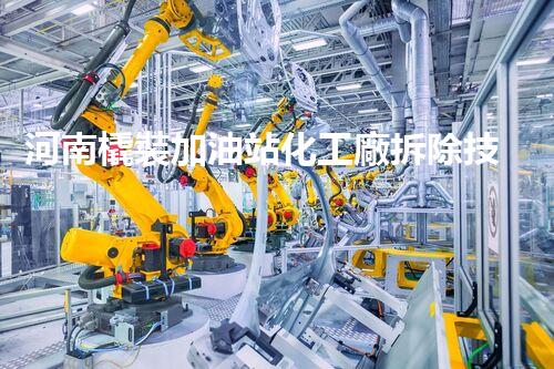河南橇裝加油站化工廠拆除技術(shù)革新：關(guān)鍵步驟與以后前景！